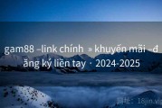 gam88 –link chính  » khuyến mãi –đăng ký liền tay · 2024-2025