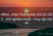 49bet _nhận thưởng bản iOS Q3-2025  - trải nghiệm mượt —truy cập nhanh