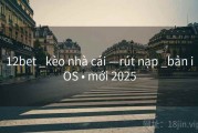12bet _kèo nhà cái —rút nạp _bản iOS • mới 2025