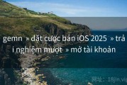 gemn  » đặt cược bản iOS 2025  » trải nghiệm mượt  » mở tài khoản