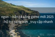 ngon —bắn cá cổng game mới 2025 –hỗ trợ tiếng Việt _truy cập nhanh