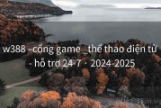 w388 –cổng game _thể thao điện tử  - hỗ trợ 24-7 · 2024-2025