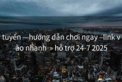 tuyến —hướng dẫn chơi ngay –link vào nhanh  » hỗ trợ 24-7 2025