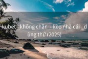 kubet _không chặn  - kèo nhà cái _dùng thử (2025)