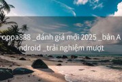 oppa888 _đánh giá mới 2025 _bản Android _trải nghiệm mượt