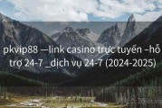 pkvip88 —link casino trực tuyến –hỗ trợ 24-7 _dịch vụ 24-7 (2024-2025)