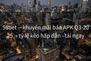 98bet —khuyến mãi bản APK Q3-2025  » tỷ lệ kèo hấp dẫn –tải ngay