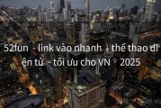 52fun  - link vào nhanh  - thể thao điện tử  - tối ưu cho VN · 2025