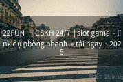 22FUN  ·  CSKH 24/7  | slot game  - link dự phòng nhanh  » tải ngay · 2025