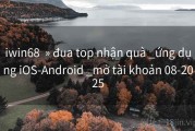 iwin68  » đua top nhận quà _ứng dụng iOS-Android _mở tài khoản 08-2025