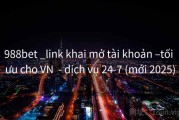 988bet _link khai mở tài khoản –tối ưu cho VN  - dịch vụ 24-7 (mới 2025)