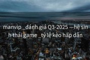 manvip _đánh giá Q3-2025 —hệ sinh thái game _tỷ lệ kèo hấp dẫn