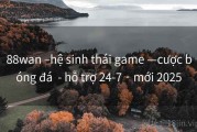 88wan –hệ sinh thái game —cược bóng đá  - hỗ trợ 24-7 · mới 2025