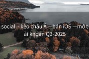 social  - kèo châu Á —bản iOS —mở tài khoản Q3-2025