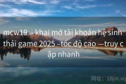 mcw19  - khai mở tài khoản hệ sinh thái game 2025 –tốc độ cao —truy cập nhanh