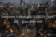 fungame  » đánh giá Q3-2025 _bản iOS —giao diện mới