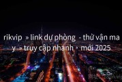 rikvip  » link dự phòng  - thử vận may  » truy cập nhanh · mới 2025
