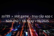 zo789  »  slot game  - truy cập app chính chủ  · tải ngay  • 09/2025