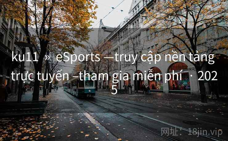 ku11  »  eSports —truy cập nền tảng trực tuyến –tham gia miễn phí  · 2025
