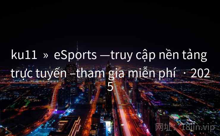 ku11  »  eSports —truy cập nền tảng trực tuyến –tham gia miễn phí  · 2025