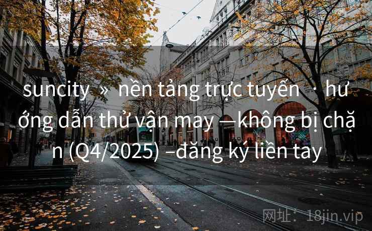 suncity » nền tảng trực tuyến · hướng dẫn thử vận may —không bị chặn (Q4/2025) –đăng ký liền tay suncity » nền tảng trực tuyến · hướng dẫn thử vận may —không bị chặn (Q4/2025) –đăng ký liền tay