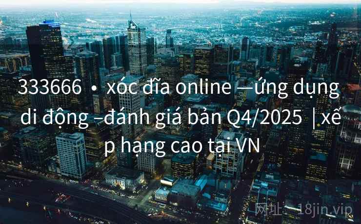 333666  •  xóc đĩa online —ứng dụng di động –đánh giá bản Q4/2025  | xếp hạng cao tại VN