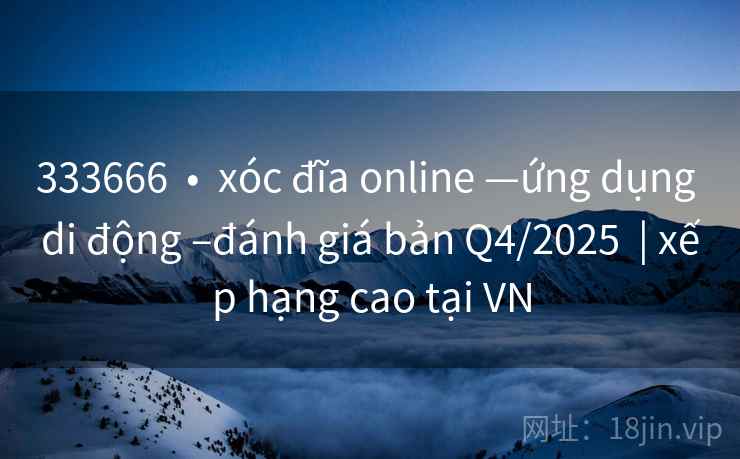 333666  •  xóc đĩa online —ứng dụng di động –đánh giá bản Q4/2025  | xếp hạng cao tại VN