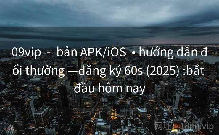 09vip  -  bản APK/iOS  • hướng dẫn đổi thưởng —đăng ký 60s (2025) :bắt đầu hôm nay
