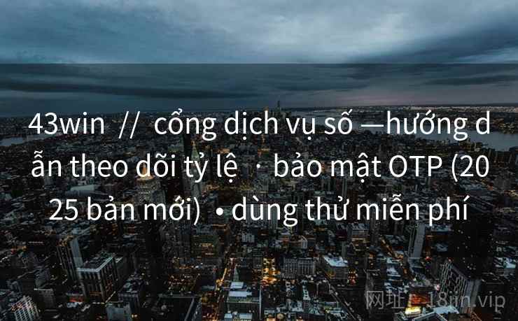 43win  //  cổng dịch vụ số —hướng dẫn theo dõi tỷ lệ  · bảo mật OTP (2025 bản mới)  • dùng thử miễn phí