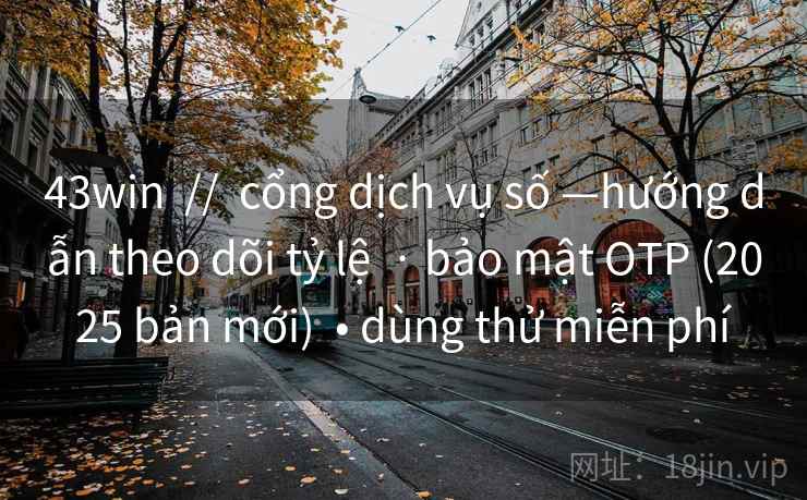 43win  //  cổng dịch vụ số —hướng dẫn theo dõi tỷ lệ  · bảo mật OTP (2025 bản mới)  • dùng thử miễn phí