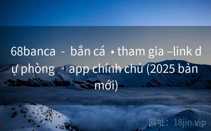 68banca - bắn cá • tham gia –link dự phòng · app chính chủ (2025 bản mới) 68banca - bắn cá • tham gia –link dự phòng · app chính chủ (2025 bản mới)