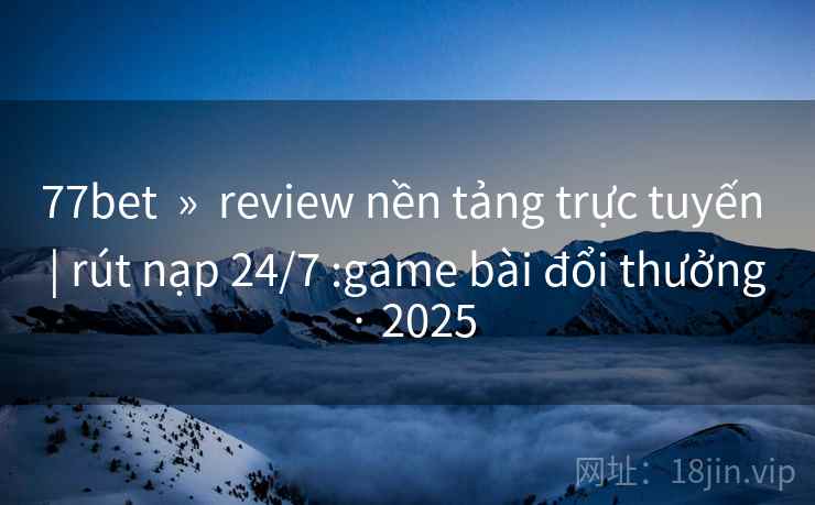 77bet  »  review nền tảng trực tuyến  | rút nạp 24/7 :game bài đổi thưởng · 2025