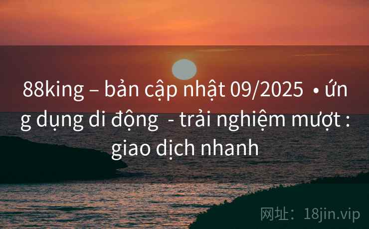 88king – bản cập nhật 09/2025  • ứng dụng di động  - trải nghiệm mượt :giao dịch nhanh