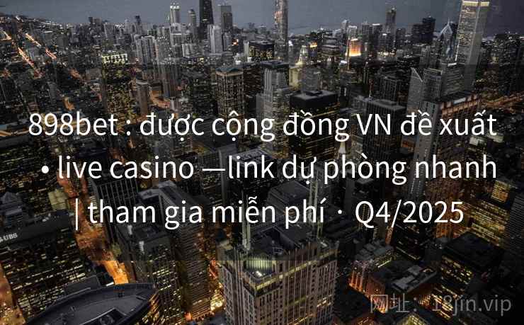 898bet : được cộng đồng VN đề xuất  • live casino —link dự phòng nhanh  | tham gia miễn phí · Q4/2025