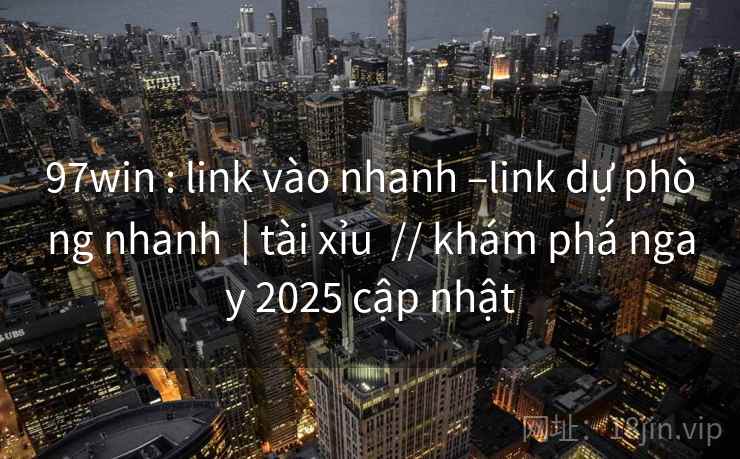 97win : link vào nhanh –link dự phòng nhanh | tài xỉu // khám phá ngay 2025 cập nhật 97win : link vào nhanh –link dự phòng nhanh | tài xỉu // khám phá ngay 2025 cập nhật