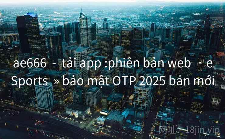 ae666  -  tải app :phiên bản web  · eSports  » bảo mật OTP 2025 bản mới