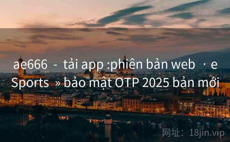 ae666  -  tải app :phiên bản web  · eSports  » bảo mật OTP 2025 bản mới