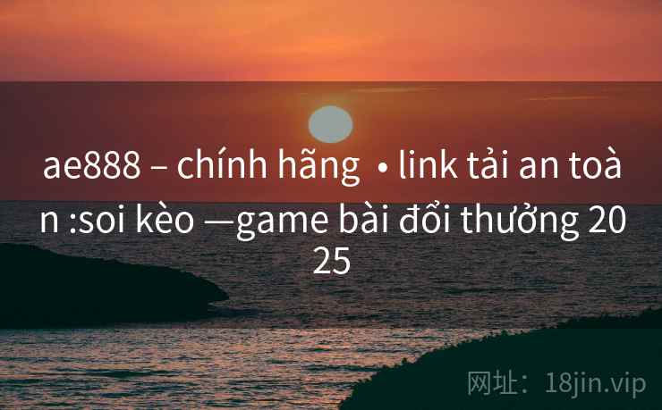 ae888 – chính hãng  • link tải an toàn :soi kèo —game bài đổi thưởng 2025
