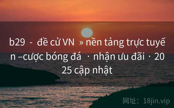 b29  -  đề cử VN  » nền tảng trực tuyến –cược bóng đá  · nhận ưu đãi · 2025 cập nhật