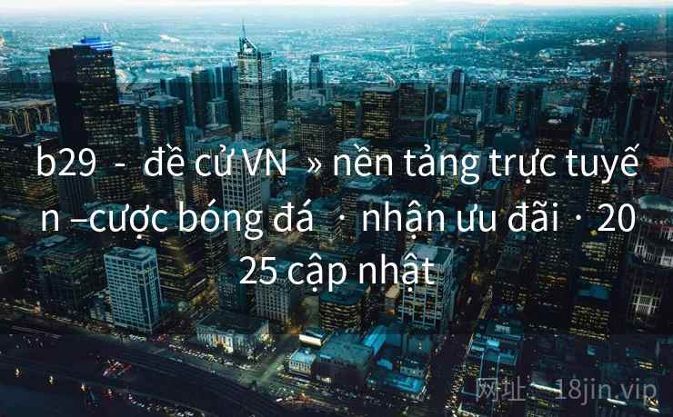 b29  -  đề cử VN  » nền tảng trực tuyến –cược bóng đá  · nhận ưu đãi · 2025 cập nhật