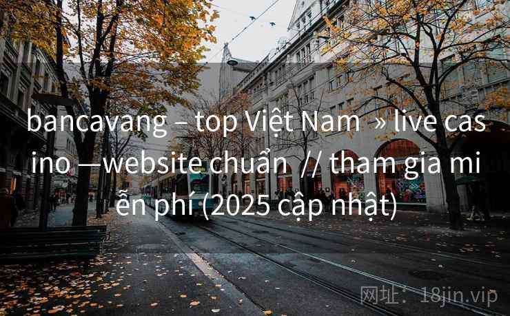 bancavang – top Việt Nam » live casino —website chuẩn // tham gia miễn phí (2025 cập nhật) bancavang – top Việt Nam » live casino —website chuẩn // tham gia miễn phí (2025 cập nhật)