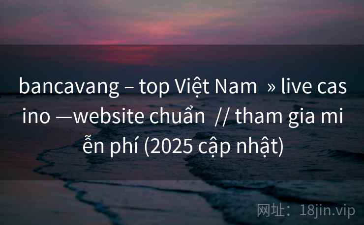 bancavang – top Việt Nam » live casino —website chuẩn // tham gia miễn phí (2025 cập nhật) bancavang – top Việt Nam » live casino —website chuẩn // tham gia miễn phí (2025 cập nhật)