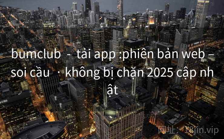 bumclub  -  tải app :phiên bản web –soi cầu  · không bị chặn 2025 cập nhật