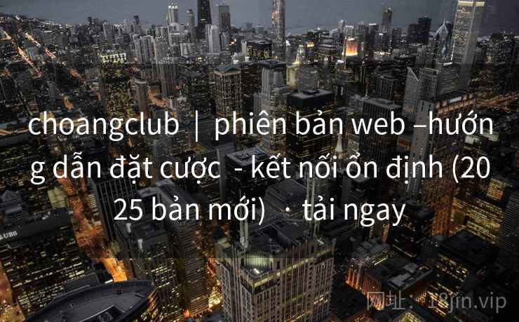 choangclub  |  phiên bản web –hướng dẫn đặt cược  - kết nối ổn định (2025 bản mới)  · tải ngay