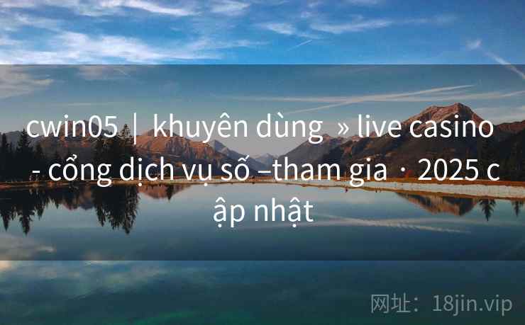 cwin05  |  khuyên dùng  » live casino  - cổng dịch vụ số –tham gia · 2025 cập nhật