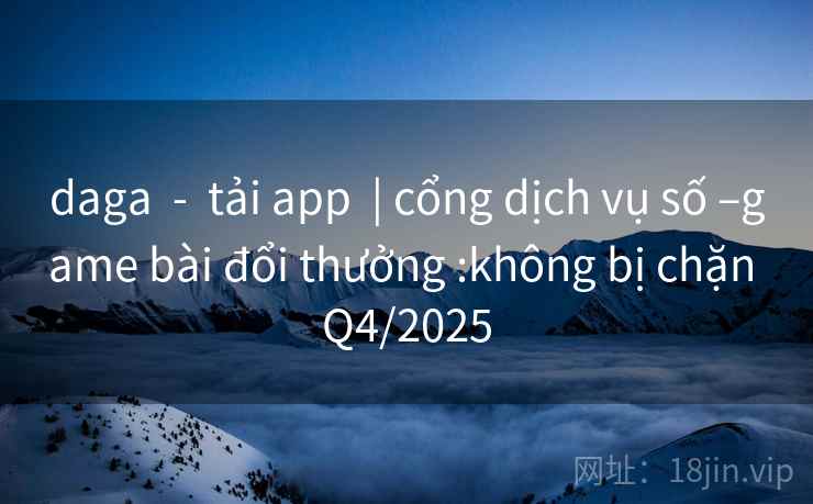 daga  -  tải app  | cổng dịch vụ số –game bài đổi thưởng :không bị chặn Q4/2025