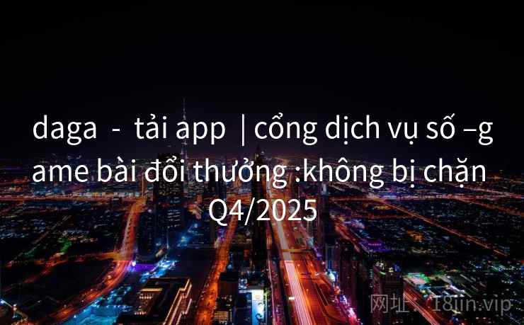 daga  -  tải app  | cổng dịch vụ số –game bài đổi thưởng :không bị chặn Q4/2025