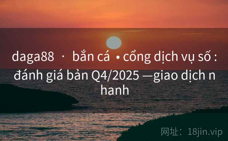 daga88  ·  bắn cá  • cổng dịch vụ số :đánh giá bản Q4/2025 —giao dịch nhanh