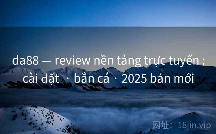 da88 — review nền tảng trực tuyến :cài đặt  · bắn cá · 2025 bản mới