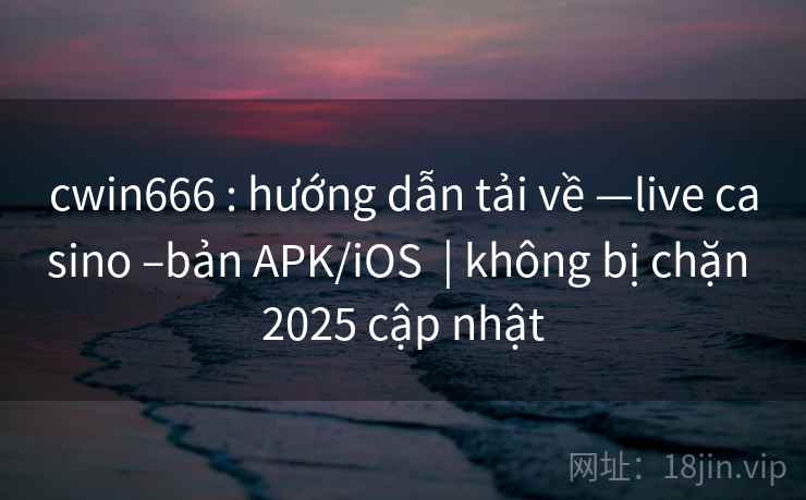 cwin666 : hướng dẫn tải về —live casino –bản APK/iOS  | không bị chặn 2025 cập nhật